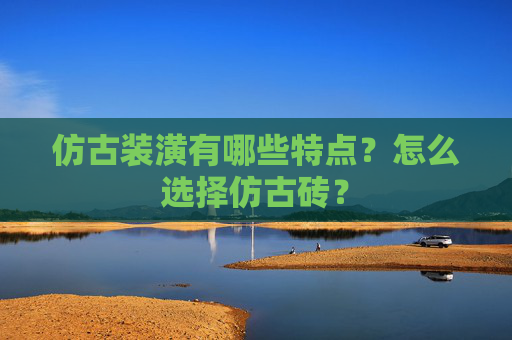 仿古装潢有哪些特点？怎么选择仿古砖？