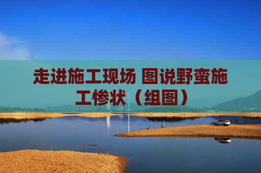 走进施工现场 图说野蛮施工惨状（组图）