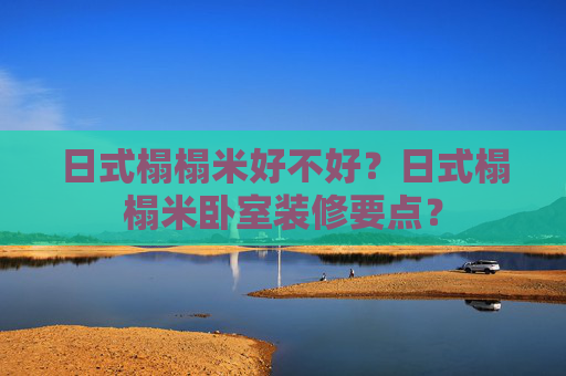 日式榻榻米好不好？日式榻榻米卧室装修要点？
