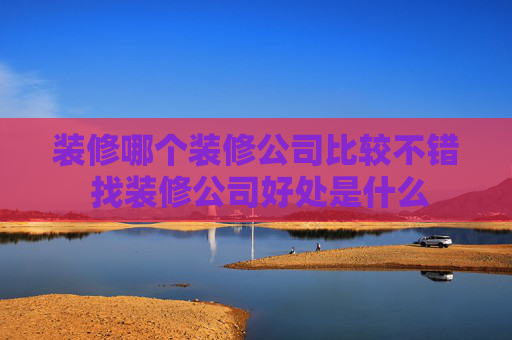 装修哪个装修公司比较不错 找装修公司好处是什么