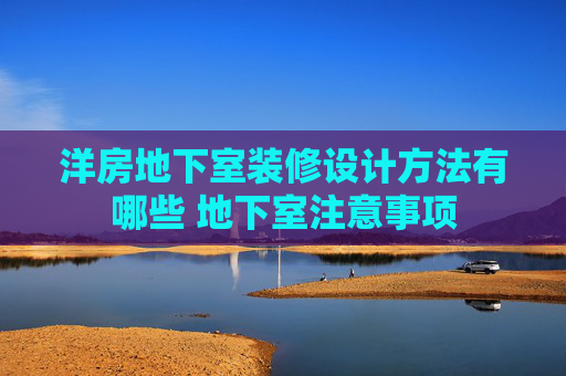 洋房地下室装修设计方法有哪些 地下室注意事项