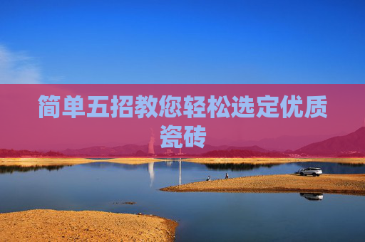 简单五招教您轻松选定优质瓷砖
