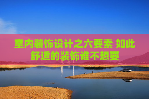 室内装饰设计之六要素 如此舒适的装饰谁不想要