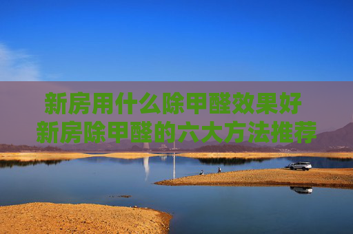 新房用什么除甲醛效果好 新房除甲醛的六大方法推荐