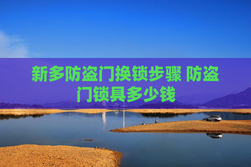 新多防盗门换锁步骤 防盗门锁具多少钱