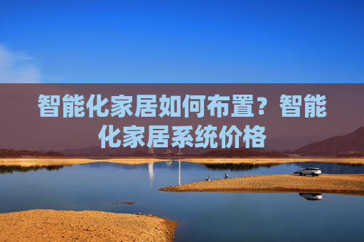 智能化家居如何布置？智能化家居系统价格