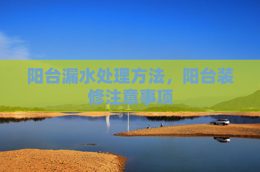阳台漏水处理方法，阳台装修注意事项