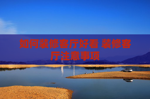 如何装修客厅好看 装修客厅注意事项