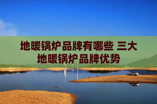 地暖锅炉品牌有哪些 三大地暖锅炉品牌优势