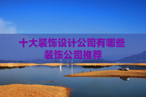 十大装饰设计公司有哪些 装饰公司推荐