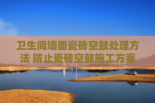 卫生间墙面瓷砖空鼓处理方法 防止瓷砖空鼓施工方案