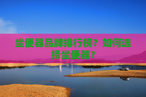 坐便器品牌排行榜？如何选择坐便器？