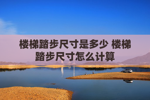楼梯踏步尺寸是多少 楼梯踏步尺寸怎么计算