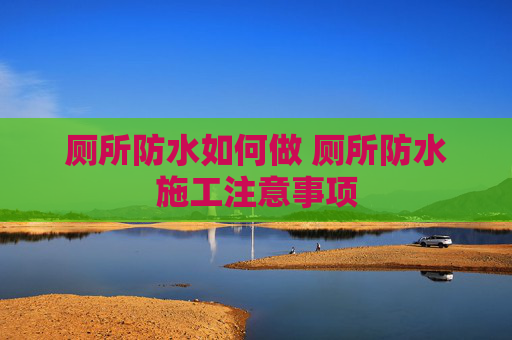厕所防水如何做 厕所防水施工注意事项