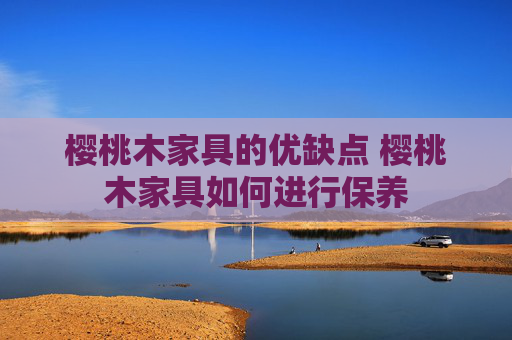 樱桃木家具的优缺点 樱桃木家具如何进行保养