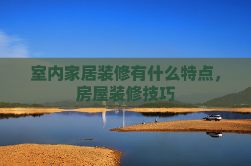 室内家居装修有什么特点，房屋装修技巧