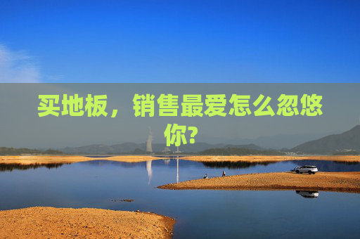 买地板，销售最爱怎么忽悠你?