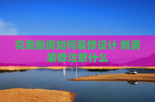 究竟新房如何装修设计 新房装修注意什么
