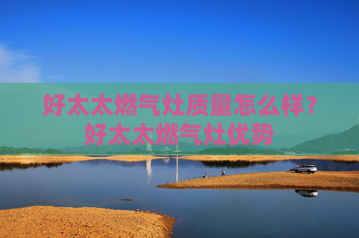 好太太燃气灶质量怎么样？好太太燃气灶优势