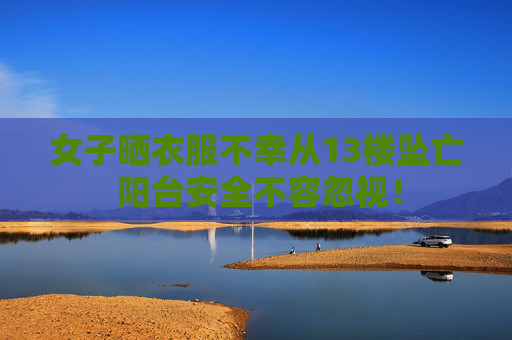 女子晒衣服不幸从13楼坠亡 阳台安全不容忽视！