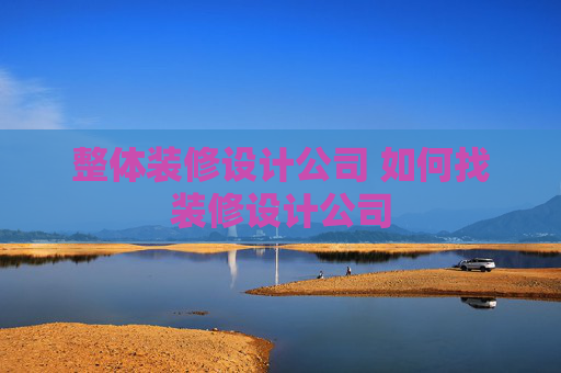 整体装修设计公司 如何找装修设计公司