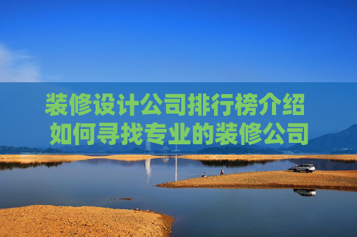 装修设计公司排行榜介绍 如何寻找专业的装修公司
