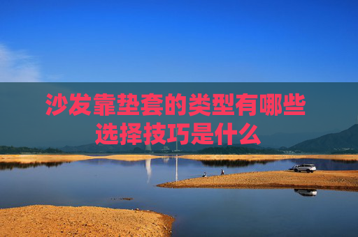沙发靠垫套的类型有哪些 选择技巧是什么