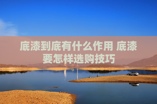 底漆到底有什么作用 底漆要怎样选购技巧