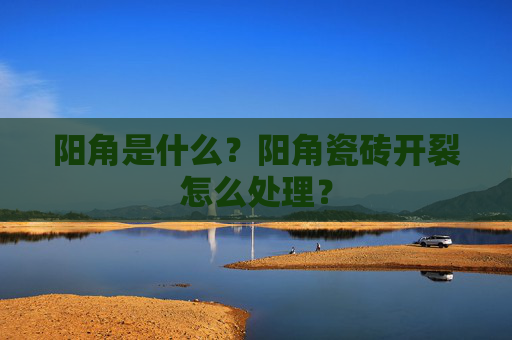 阳角是什么？阳角瓷砖开裂怎么处理？