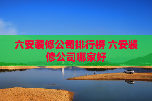 六安装修公司排行榜 六安装修公司哪家好