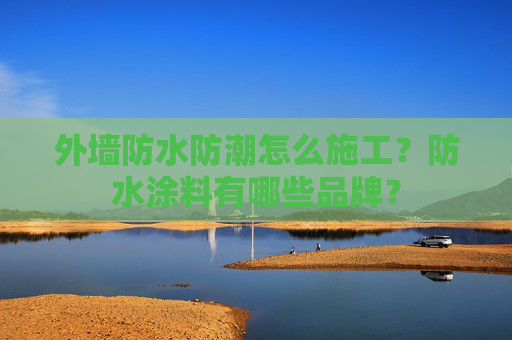 外墙防水防潮怎么施工？防水涂料有哪些品牌？