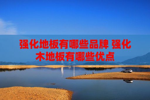 强化地板有哪些品牌 强化木地板有哪些优点
