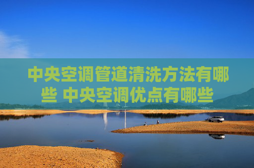 中央空调管道清洗方法有哪些 中央空调优点有哪些