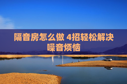 隔音房怎么做 4招轻松解决噪音烦恼