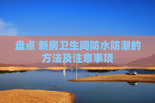 盘点 新房卫生间防水防潮的方法及注意事项