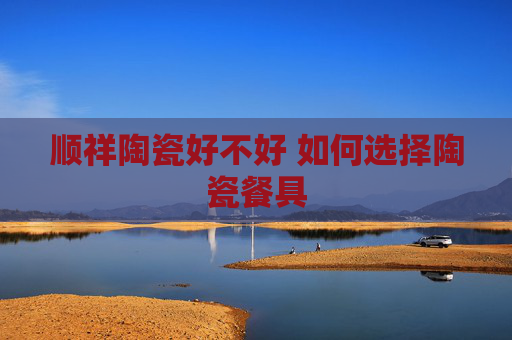 顺祥陶瓷好不好 如何选择陶瓷餐具