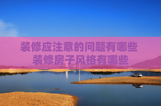 装修应注意的问题有哪些 装修房子风格有哪些