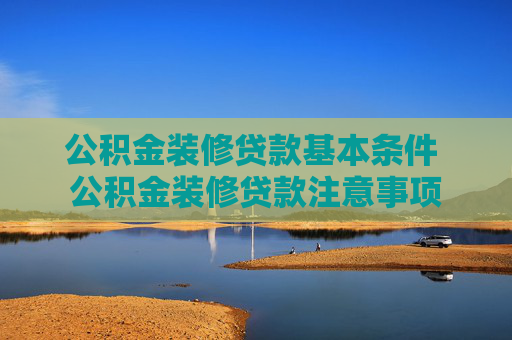 公积金装修贷款基本条件 公积金装修贷款注意事项