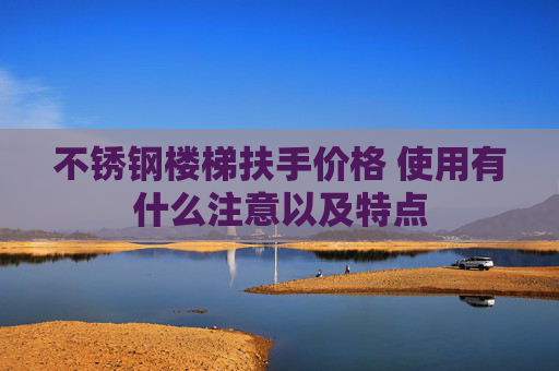 不锈钢楼梯扶手价格 使用有什么注意以及特点