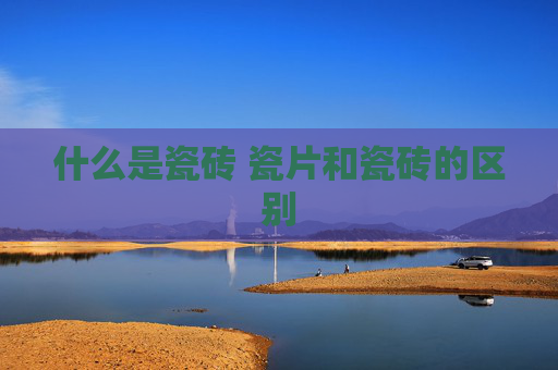 什么是瓷砖 瓷片和瓷砖的区别