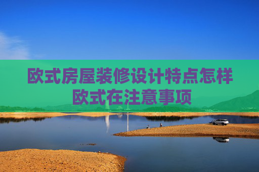 欧式房屋装修设计特点怎样 欧式在注意事项