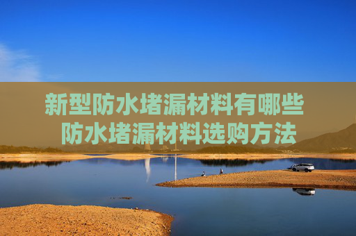 新型防水堵漏材料有哪些 防水堵漏材料选购方法