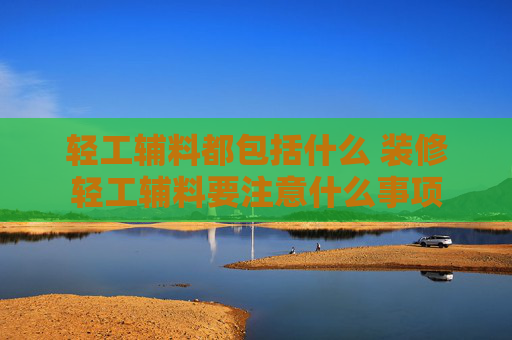 轻工辅料都包括什么 装修轻工辅料要注意什么事项