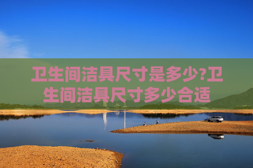 卫生间洁具尺寸是多少?卫生间洁具尺寸多少合适