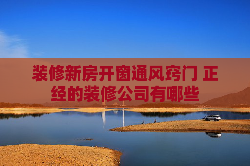 装修新房开窗通风窍门 正经的装修公司有哪些
