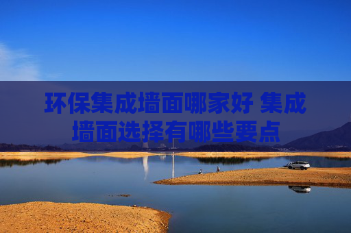 环保集成墙面哪家好 集成墙面选择有哪些要点