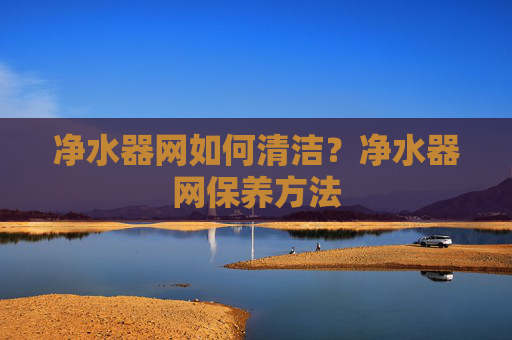 净水器网如何清洁？净水器网保养方法