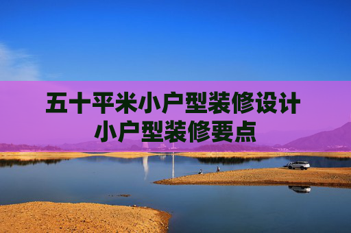 五十平米小户型装修设计 小户型装修要点
