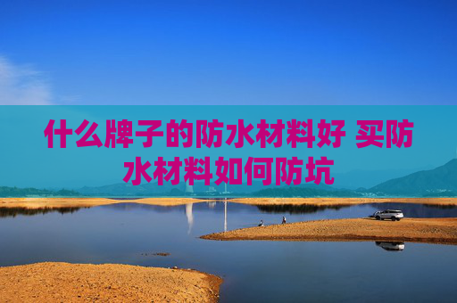 什么牌子的防水材料好 买防水材料如何防坑