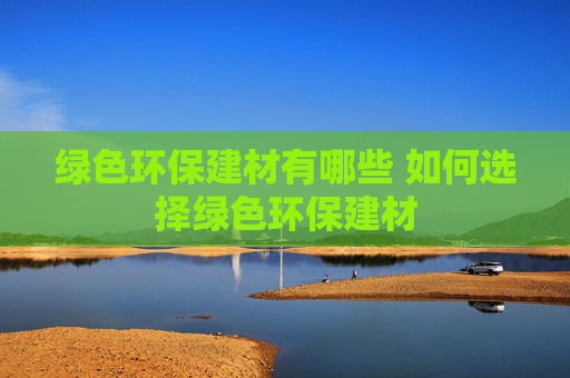 绿色环保建材有哪些 如何选择绿色环保建材